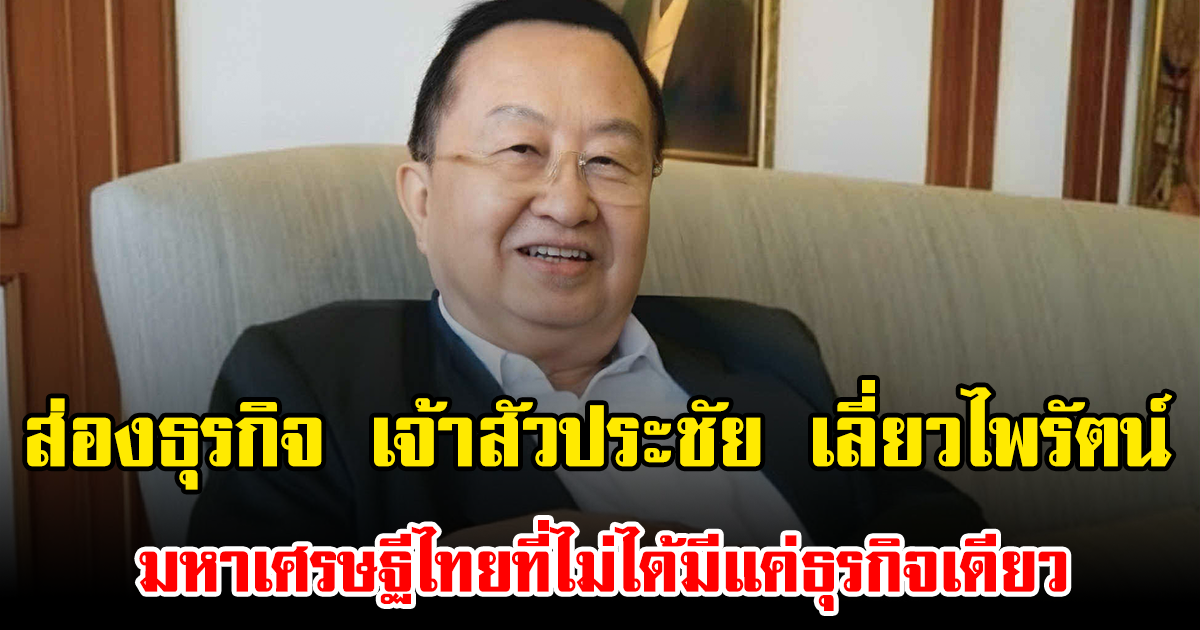 ส่องธุรกิจ เจ้าสัวประชัย เลี่ยวไพรัตน์ มหาเศรษฐีไทยที่ไม่ได้มีแค่ธุรกิจเดียว