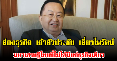 ส่องธุรกิจ เจ้าสัวประชัย เลี่ยวไพรัตน์ มหาเศรษฐีไทยที่ไม่ได้มีแค่ธุรกิจเดียว