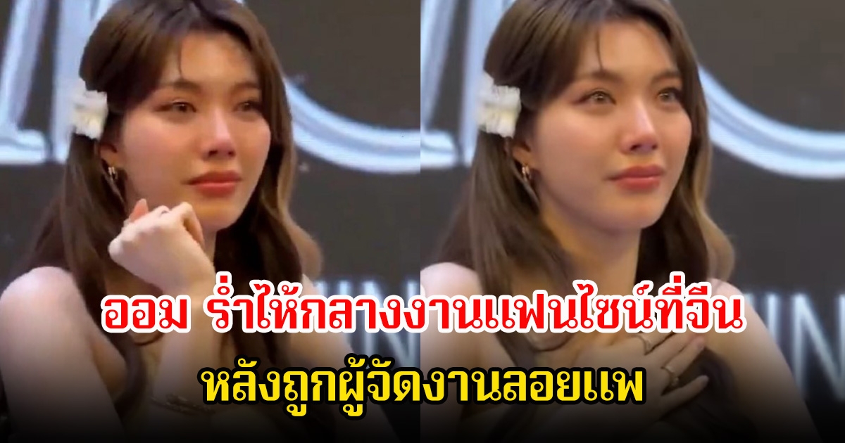 ดราม่าสนั่น! ออม กรณ์นภัส ร่ำไห้กลางงานแฟนไซน์ที่จีน หลังถูกผู้จัดงานลอยแพ
