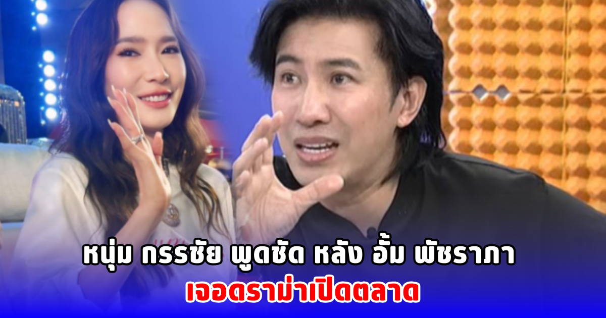 หนุ่ม กรรชัย พูดชัด หลัง อั้ม พัชราภา เจอดราม่าเปิดตลาด