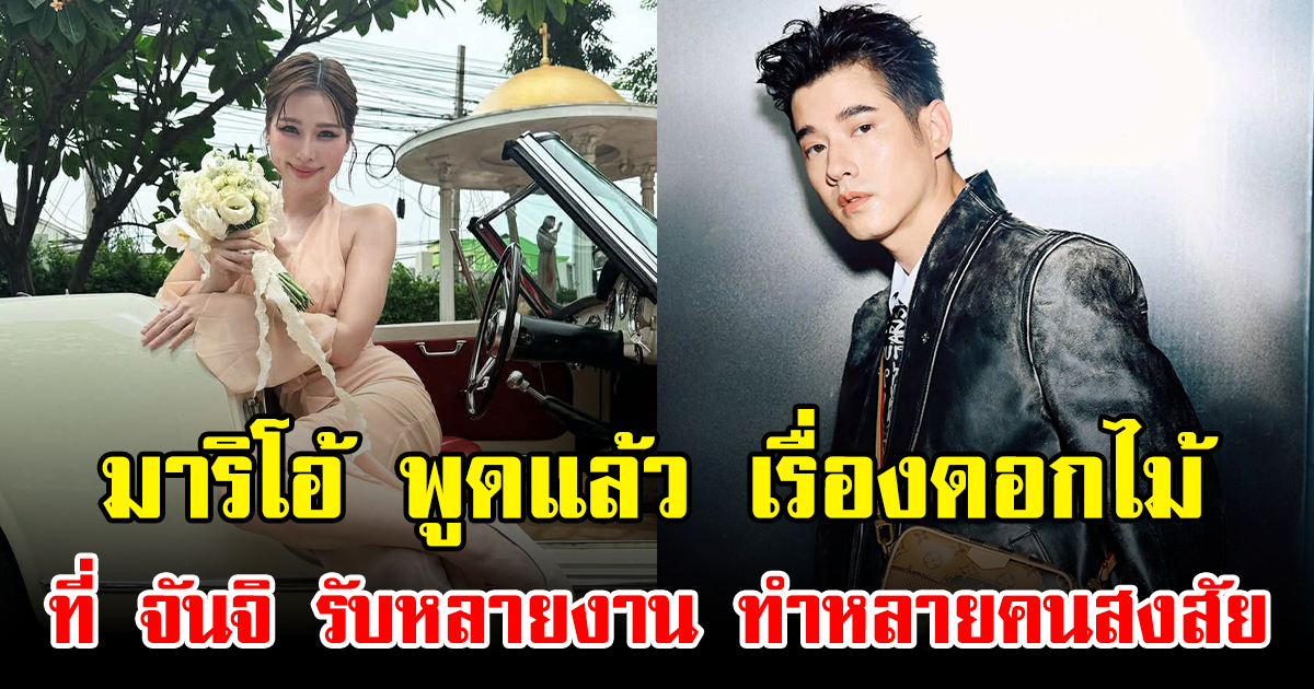 มาริโอ้ พูดแล้ว เรื่องดอกไม้ที่ จันจิ รับหลายงาน ทำหลายคนสงสัย