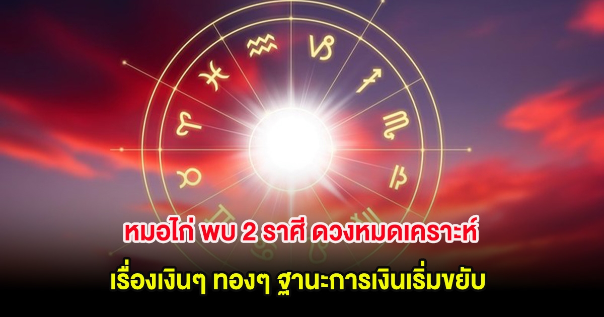 หมอไก่ พบ 2 ราศี ดวงหมดเคราะห์เรื่องเงินๆ ทองๆ ฐานะการเงินเริ่มขยับ