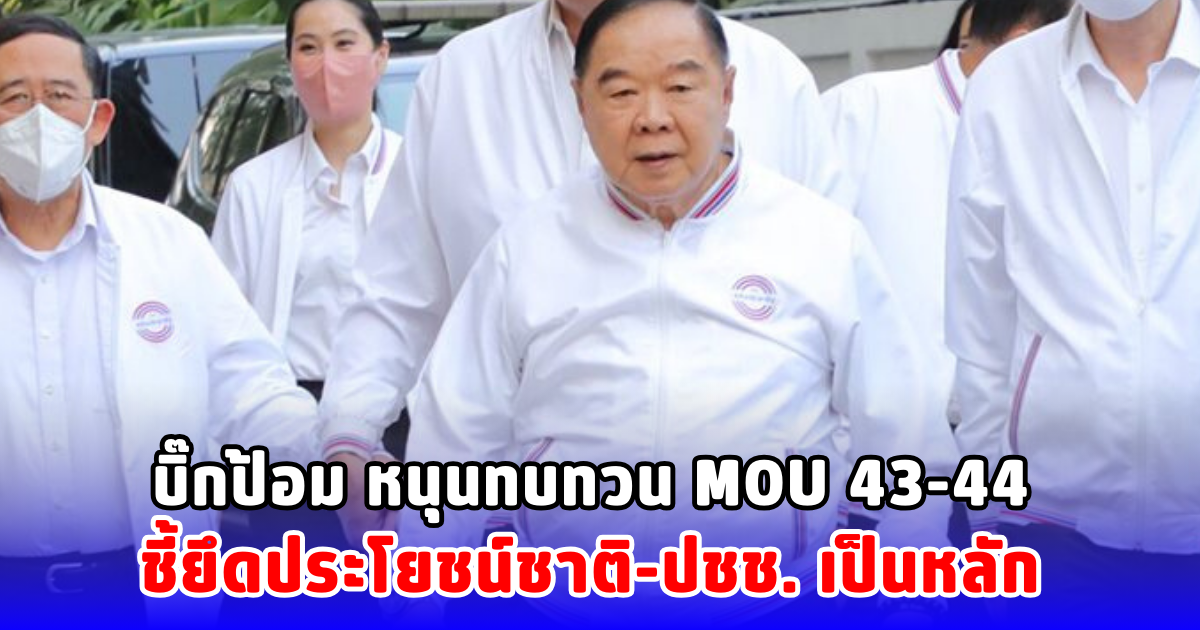 บิ๊กป้อม หนุนทบทวน MOU 43-44 ชี้ยึดประโยชน์ชาติ-ปชช. เป็นหลัก