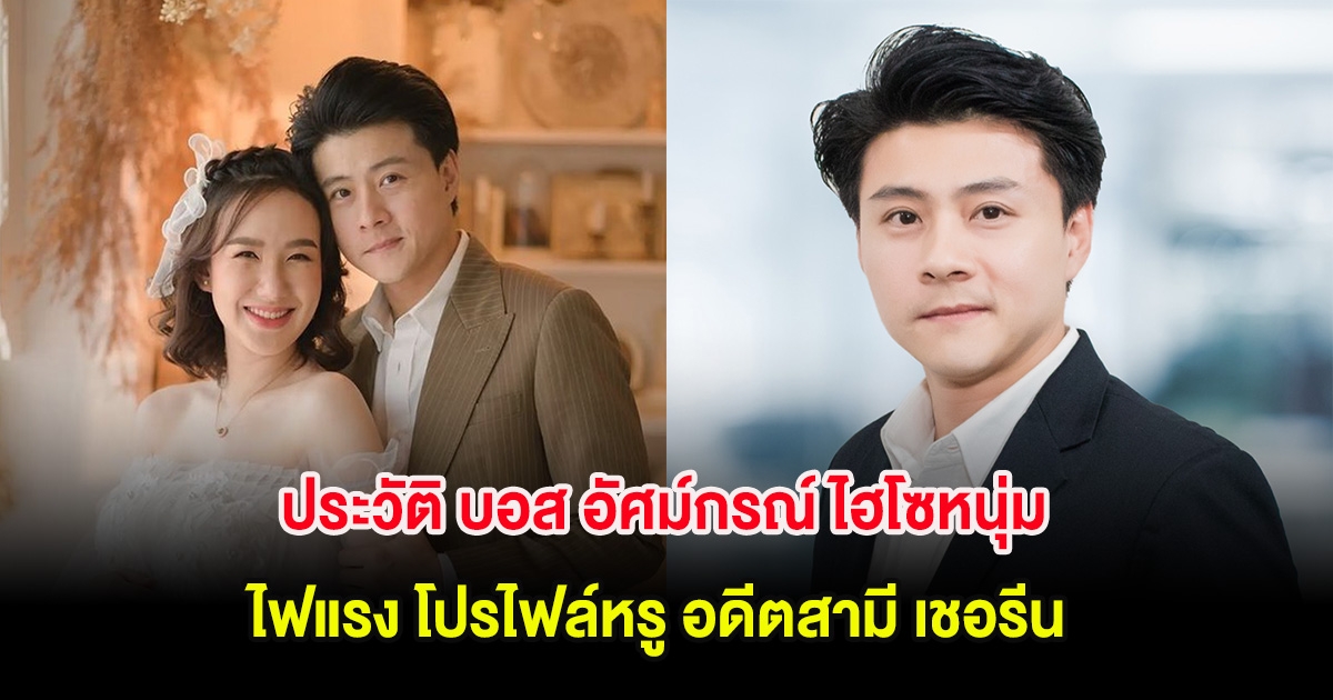 ประวัติ บอส อัศม์กรณ์ ไฮโซหนุ่มไฟแรง โปรไฟล์หรู อดีตสามี เชอรีน