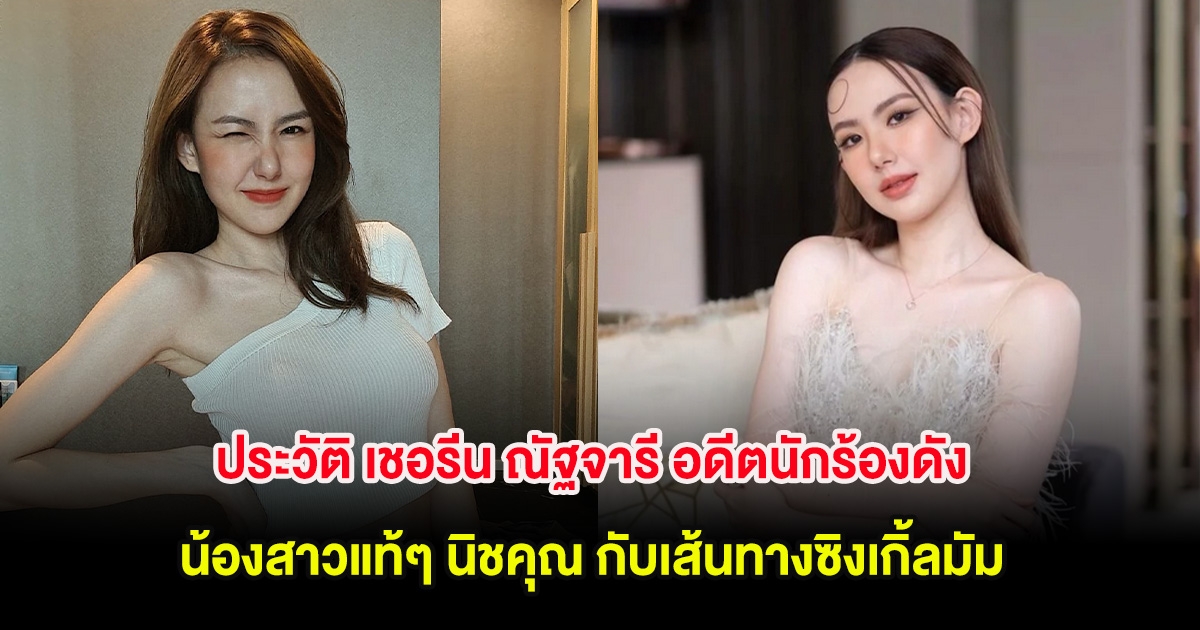 ประวัติ เชอรีน ณัฐจารี อดีตนักร้องดัง น้องสาวแท้ๆ นิชคุณ กับเส้นทางซิงเกิ้ลมัม