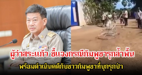 ผู้ว่าสระแก้ว ปริญญา ชี้แจงกรณีกัมพูชารุกล้ำพื้นที่บ้านหนองจาน อำเภอโคกสูง พร้อมให้เจ้าหน้าที่ดําเนินคดีกับชาวกัมพูชาที่บุกรุกป่า