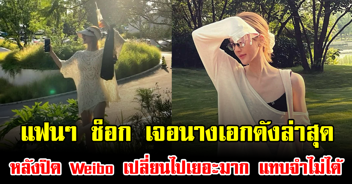 แฟนๆ ช็อก เจอนางเอกดังล่าสุด หลังปิด Weibo เปลี่ยนไปเยอะมาก แทบจำไม่ได้ (ข่าวต่างประเทศ)