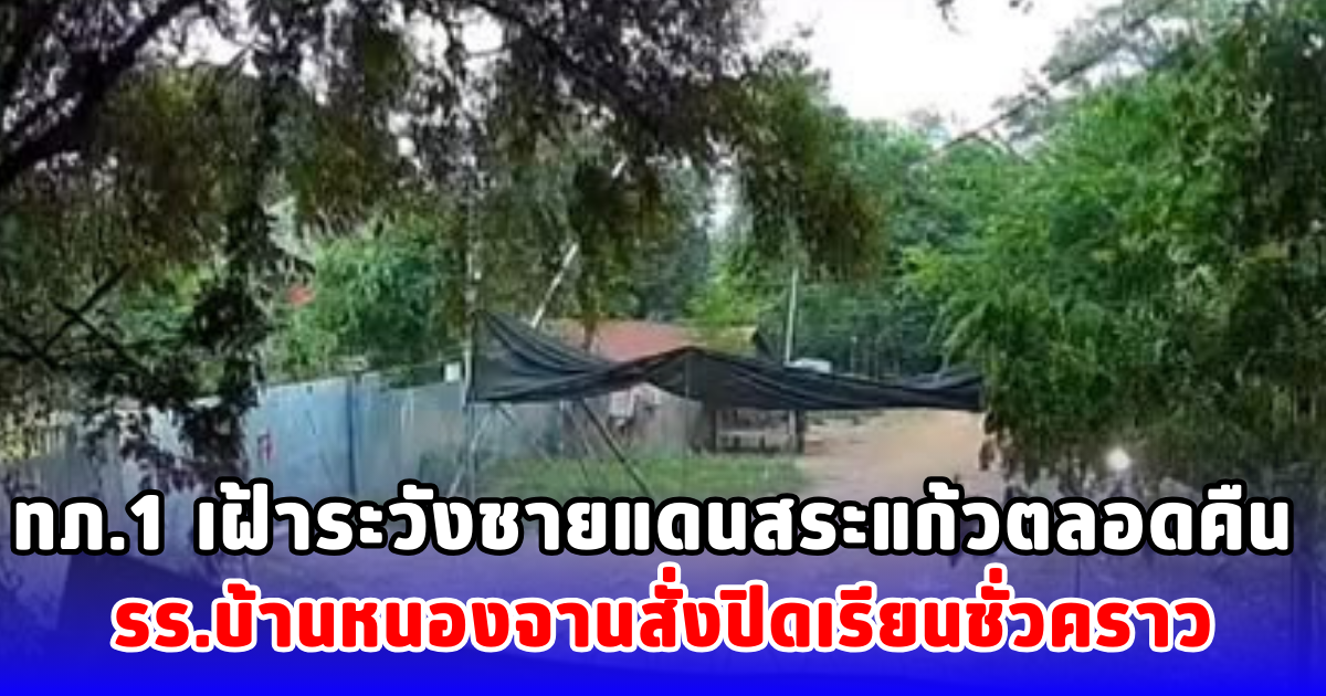 ทภ.1 เฝ้าระวังชายแดนสระแก้วตลอดคืน รร.บ้านหนองจานสั่งปิดเรียนชั่วคราว