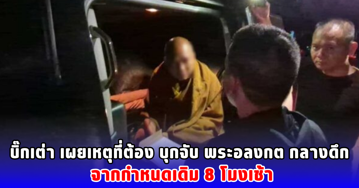 บิ๊กเต่า เผยเหตุที่ต้อง บุกจับ พระอลงกต กลางดึก จากกำหนดเดิม 8 โมงเช้า