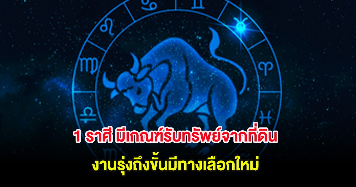 1 ราศี มีเกณฑ์รับทรัพย์จากที่ดิน งานรุ่งถึงขั้นมีทางเลือกใหม่