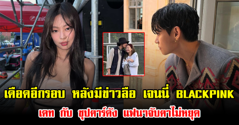 เดือดอีกรอบ หลังมีข่าวลือ เจนนี่ BLACKPINK เดทกับ ซุปตาร์ดัง แฟนๆจับตาไม่หยุด (ข่าวต่างประเทศ)