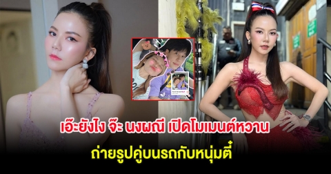 เอ๊ะยังไง จ๊ะ นงผณี เปิดโมเมนต์หวาน ถ่ายรูปคู่บนรถกับหนุ่มตี๋ ทำแฟนๆจับตา