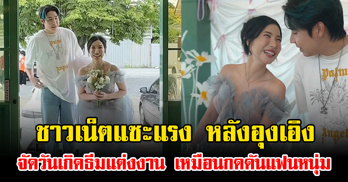 ชาวเน็ตแซะแรง หลังอุงเอิง จัดวันเกิดธีมแต่งงาน เหมือนกดดันแฟนหนุ่ม