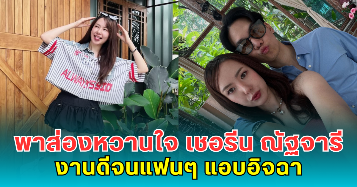 ไม่โสดแล้วจ้า! พาส่องหวานใจ เชอรีน ณัฐจารี งานดีจนแฟนๆ แอบอิจฉา