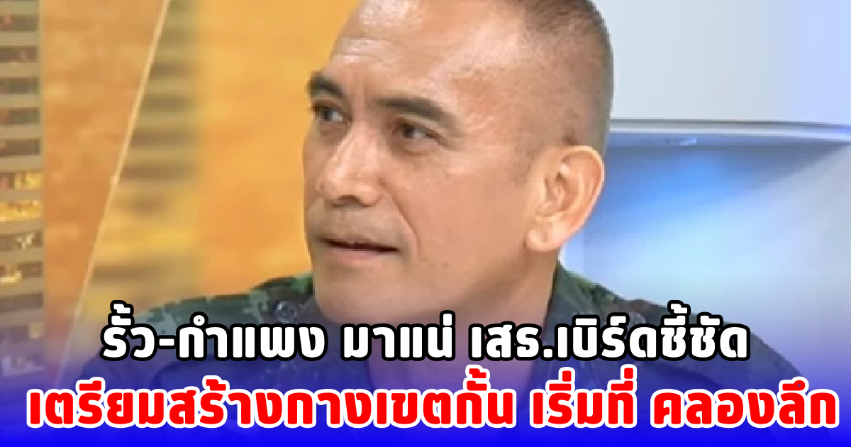 รั้ว-กำแพง มาแน่ เสธ.เบิร์ดชี้ชัด เตรียมสร้างกางเขตกั้น เริ่มที่ คลองลึก