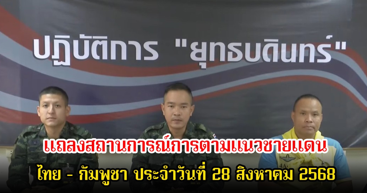 กองทัพภาคที่ 2 แถลงสถานการณ์การตามแนวชายแดนไทย - กัมพูชา ประจำวันที่ 28 สิงหาคม 2568