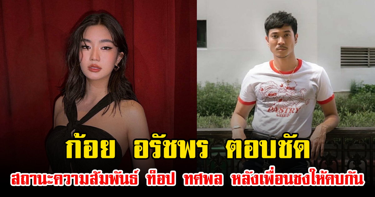 ก้อย อรัชพร ตอบชัด สถานะความสัมพันธ์ ท็อป ทศพล หลังเพื่อนชงให้คบกัน