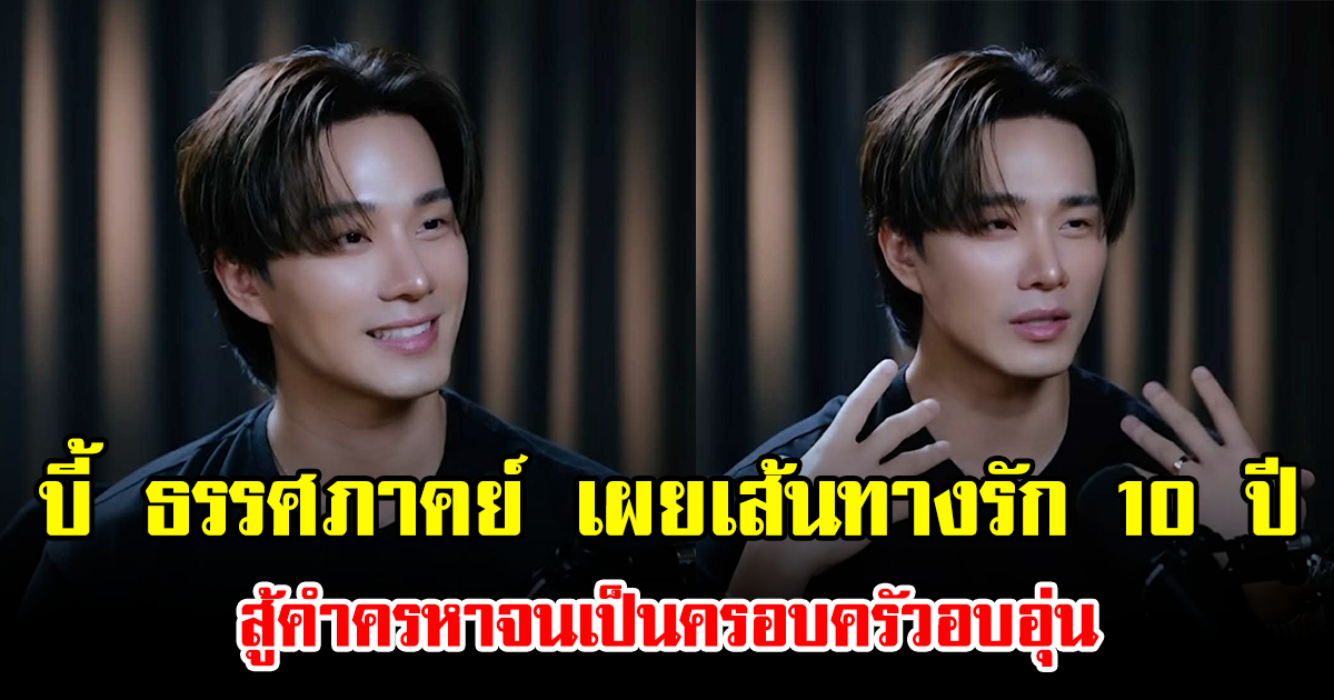 บี้ ธรรศภาคย์ เผยเส้นทางรัก 10 ปี สู้คำครหาจนเป็นครอบครัวอบอุ่น