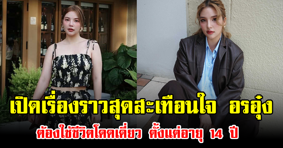 เปิดเรื่องราวสุดสะเทือนใจ อรอุ๋ง ต้องใช้ชีวิตโดดเดี่ยว ตั้งแต่อายุ 14 ปี