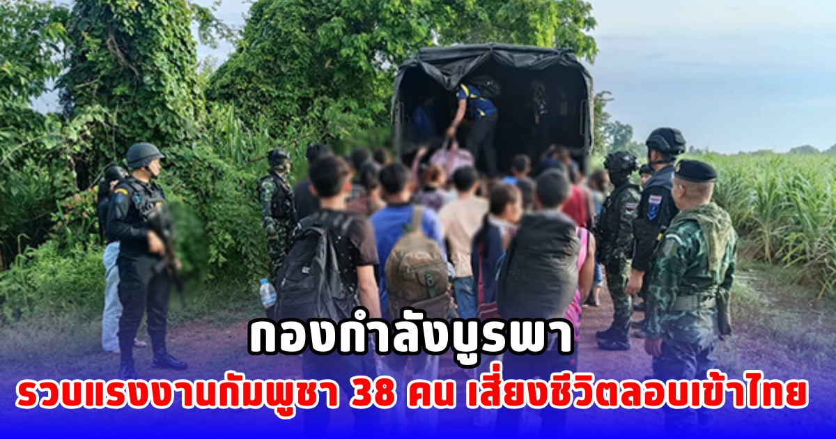 กองกำลังบูรพา รวบแรงงานกัมพูชา 38 คน เสี่ยงชีวิตลอบเข้าไทย