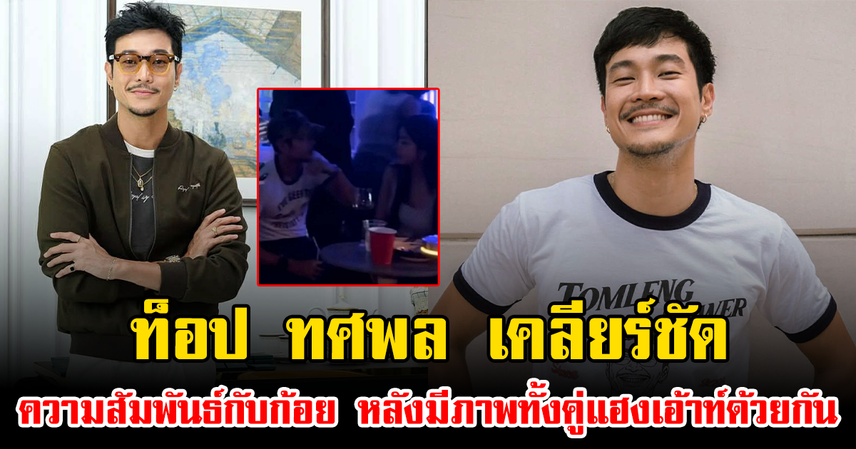 ท็อป ทศพล เคลียร์ชัด ความสัมพันธ์กับก้อย หลังมีภาพทั้งคู่แฮงเอ้าท์ด้วยกัน