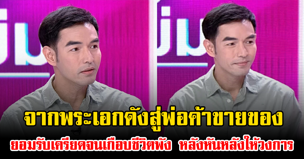 จากพระเอกดังสู่พ่อค้าขายของ ยอมรับเครียดจนเกือบชีวิตพัง หลังหันหลังให้วงการ