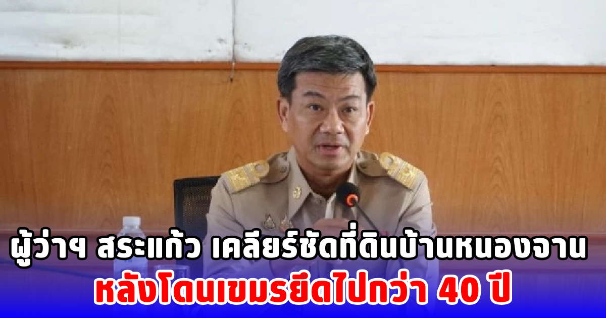 ผู้ว่าฯ สระแก้ว เคลียร์ชัดที่ดินบ้านหนองจาน หลังโดนเขมรยึดไปกว่า 40 ปี