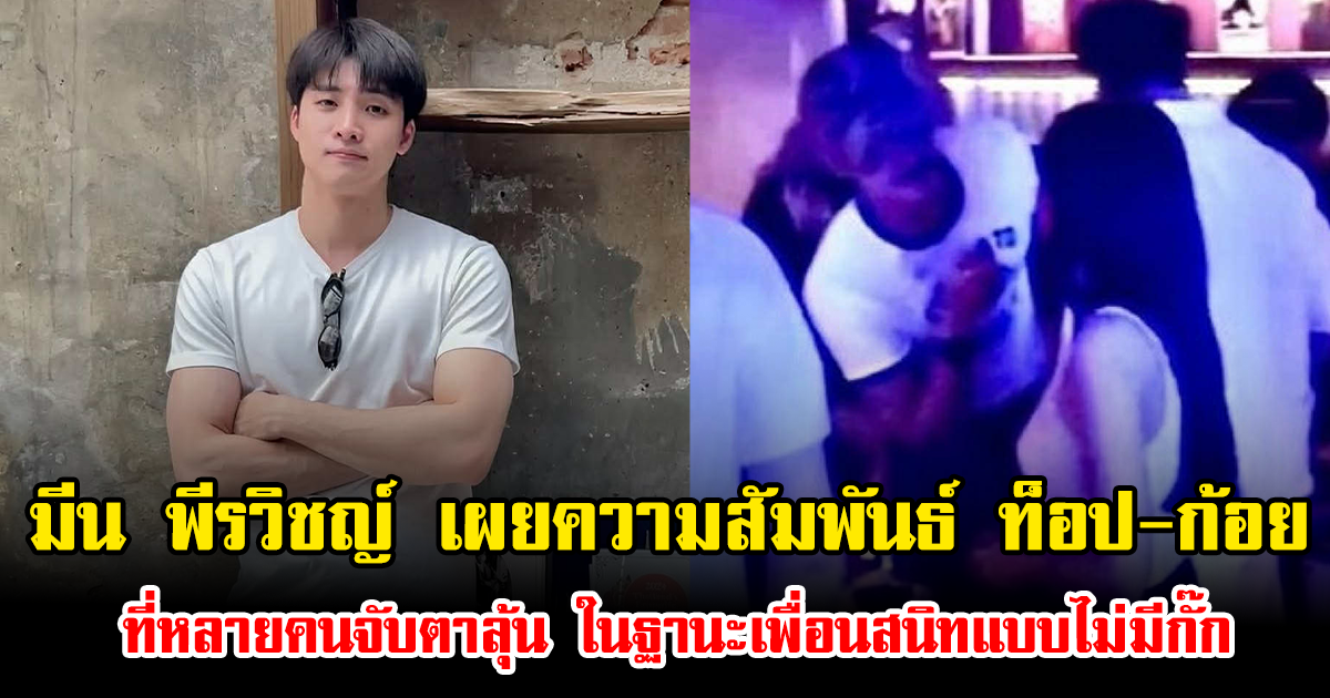มีน พีรวิชญ์ เผยถึงความสัมพันธ์ ท็อป-ก้อย ที่หลายคนจับตาลุ้น ในฐานะเพื่อนสนิทแบบไม่มีกั๊ก