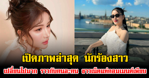 เปิดภาพล่าสุด นักร้องสาว เปลี่ยนไปมาก ราวกับคนละคน ชาวเน็ตแห่คอมเมนต์เพียบ