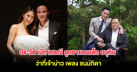 ประวัติ เป๊ก เศรณี ลูกชายคนเล็กของ อนุทิน ชาญวีรกูล ว่าที่เจ้าบ่าว เพลง ชนม์ทิดา