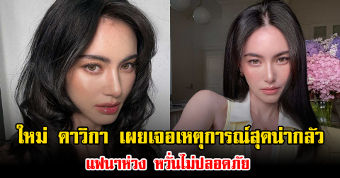 ใหม่ ดาวิกา เผยเจอเหตุการณ์สุดน่ากลัว แฟนๆห่วง หวั่นไม่ปลอดภัย