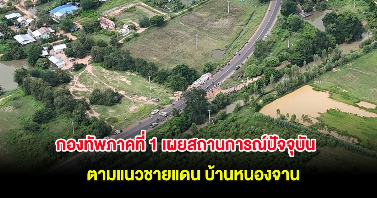 กองทัพภาคที่ 1 เผยสถานการณ์ปัจจุบัน ตามแนวชายแดน บ้านหนองจาน