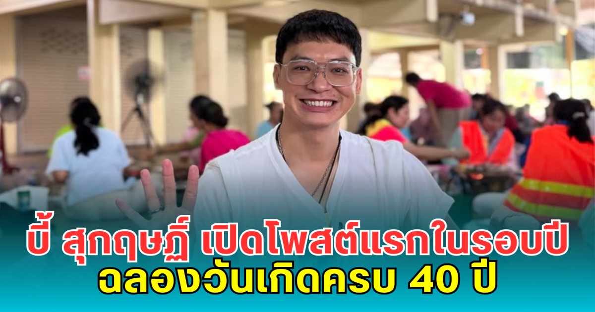 บี้ สุกฤษฏิ์ เปิดโพสต์แรกในรอบปี ฉลองวันเกิดครบ 40 ปี แฟนคลับคอมเมนต์สนั่น