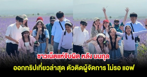 ชาวเน็ตแห่จับผิด หลัง นนกุล ออกทริปเที่ยวล่าสุด ตัวติดผู้จัดการ ไม่รอ แอฟ