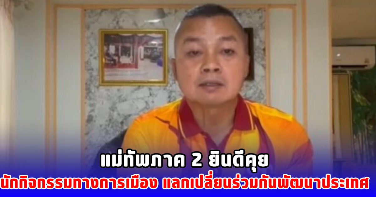 แม่ทัพภาค 2 ยินดีคุย นักกิจกรรมทางการเมือง แลกเปลี่ยนร่วมกันพัฒนาประเทศ