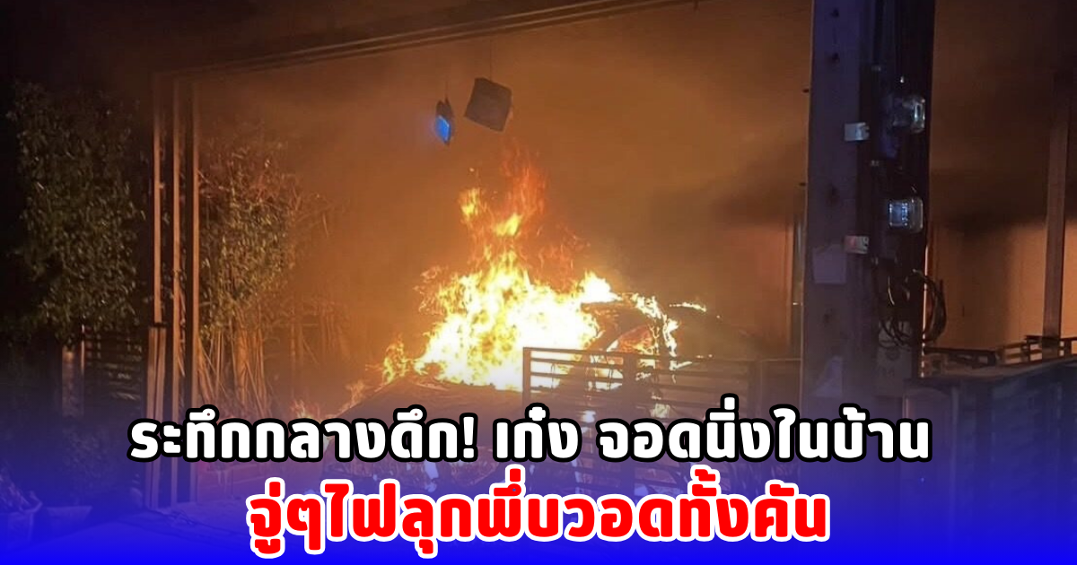 ระทึกกลางดึก! เก๋ง จอดนิ่งในบ้าน จู่ๆไฟลุกพึ่บวอดทั้งคัน