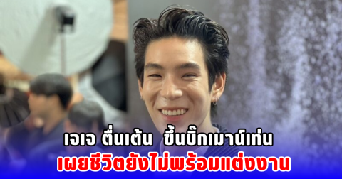 เจเจ ตื่นเต้น ขึ้นบิ๊กเมาน์เท่น เผยชีวิตยังไม่พร้อมแต่งงาน