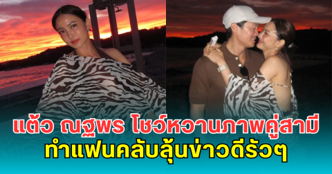 แต้ว ณฐพร โชว์หวานภาพคู่สามี ทำแฟนคลับลุ้นข่าวดีรัวๆ