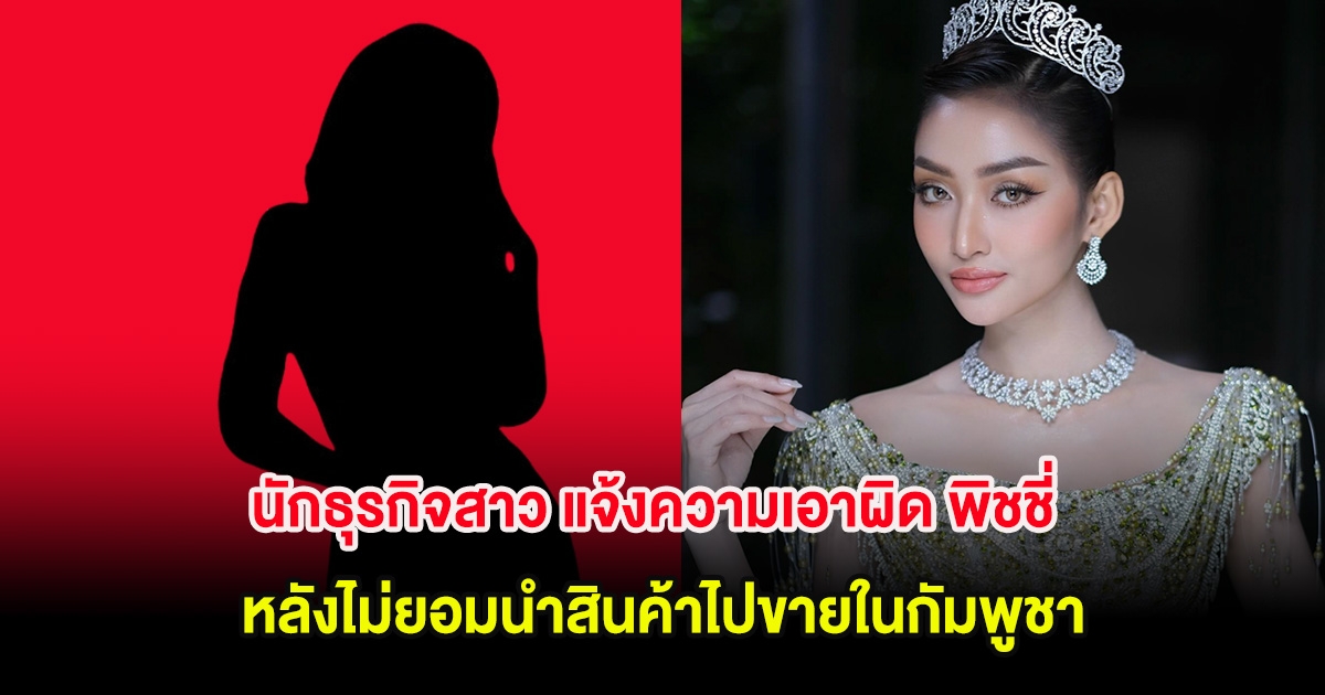 อุ๊ย! นักธุรกิจสาว แจ้งความเอาผิด พิชชี่ อดีตมิสแกรนด์กัมพูชา หลังไม่ยอมนำสินค้าไปขายในกัมพูชา