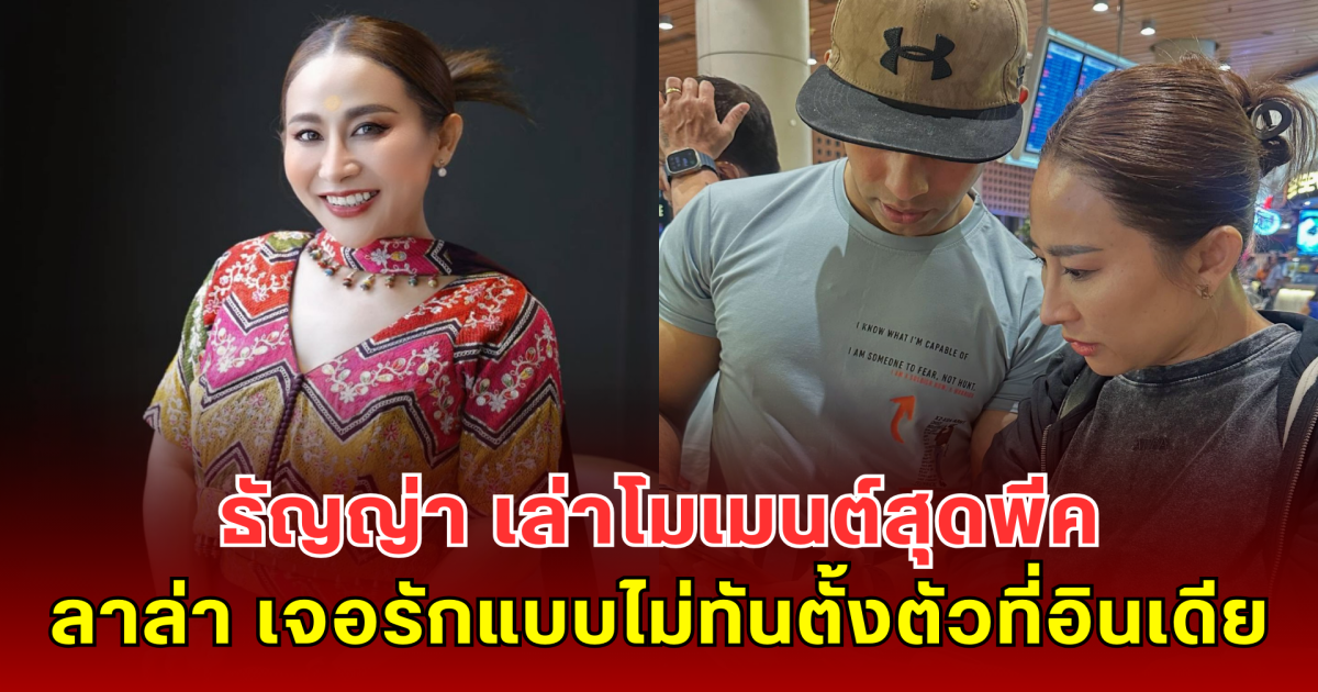 ธัญญ่า อาร์สยาม เล่าโมเมนต์สุดพีค ลาล่า เจอรักแบบไม่ทันตั้งตัวที่อินเดีย