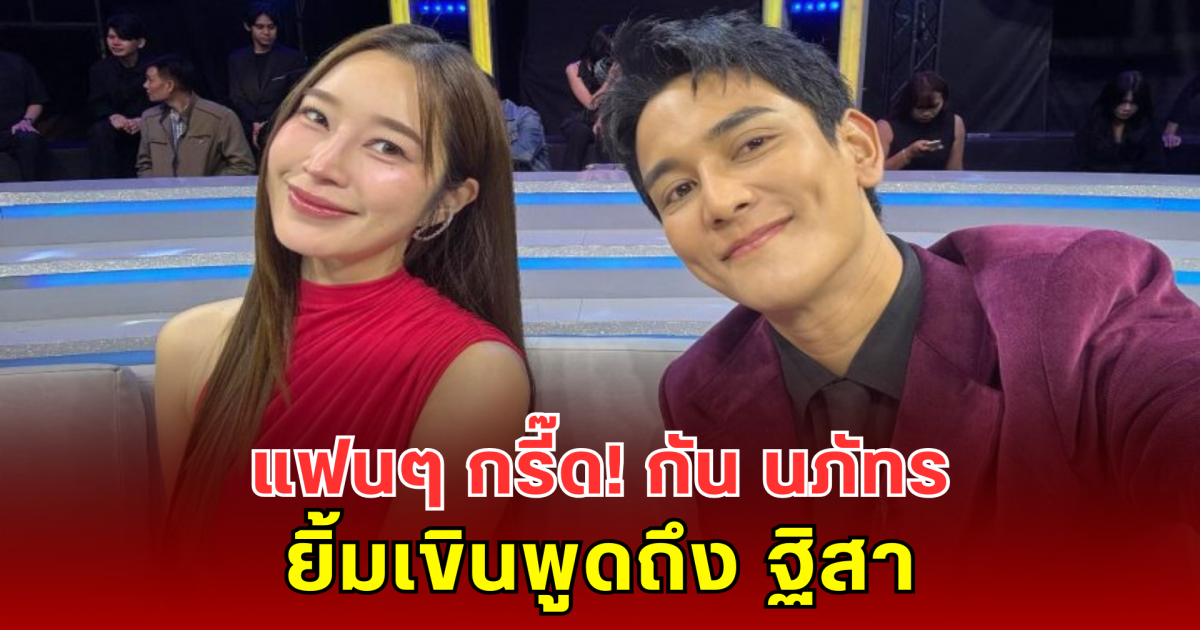 แฟนๆ กรี๊ด! กัน นภัทร ยิ้มเขินพูดถึง ฐิสา หลังกลับมาสนิทอีกครั้ง