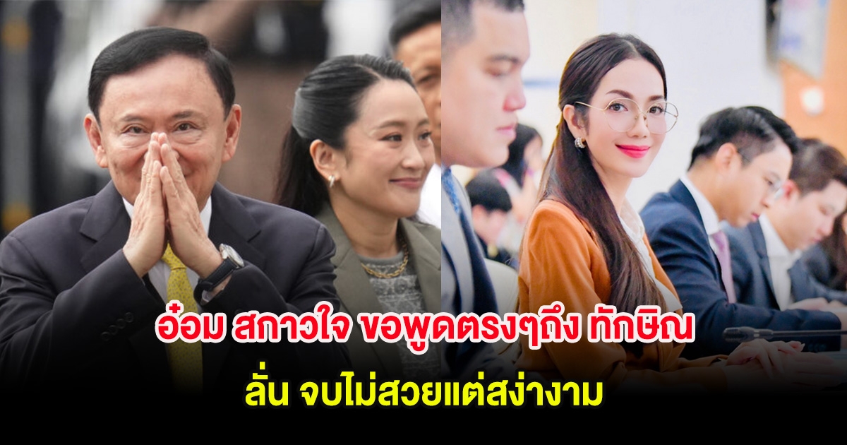 อ๋อม สกาวใจ ขอพูดตรงๆถึง ทักษิณ ลั่น จบไม่สวยแต่สง่างาม