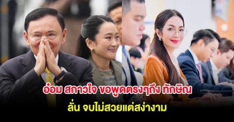 อ๋อม สกาวใจ ขอพูดตรงๆถึง ทักษิณ ลั่น จบไม่สวยแต่สง่างาม