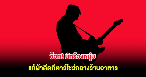 แฟนๆช็อก! นักร้องหนุ่ม แก้ผ้าดีดกีตาร์โชว์กลางร้านอาหาร ไวรัลข้ามคืน