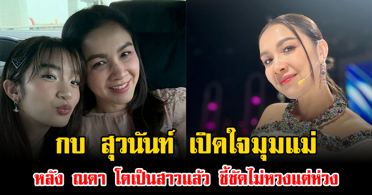กบ สุวนันท์ เปิดใจมุมแม่ หลัง ณดา โตเป็นสาวแล้ว ชี้ชัดไม่หวงแต่ห่วง