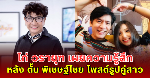 ไก่ วรายุฑ เผยความรู้สึก หลัง ตั้น พิเชษฐ์ไชย โพสต์รูปคู่สาวปริศนา