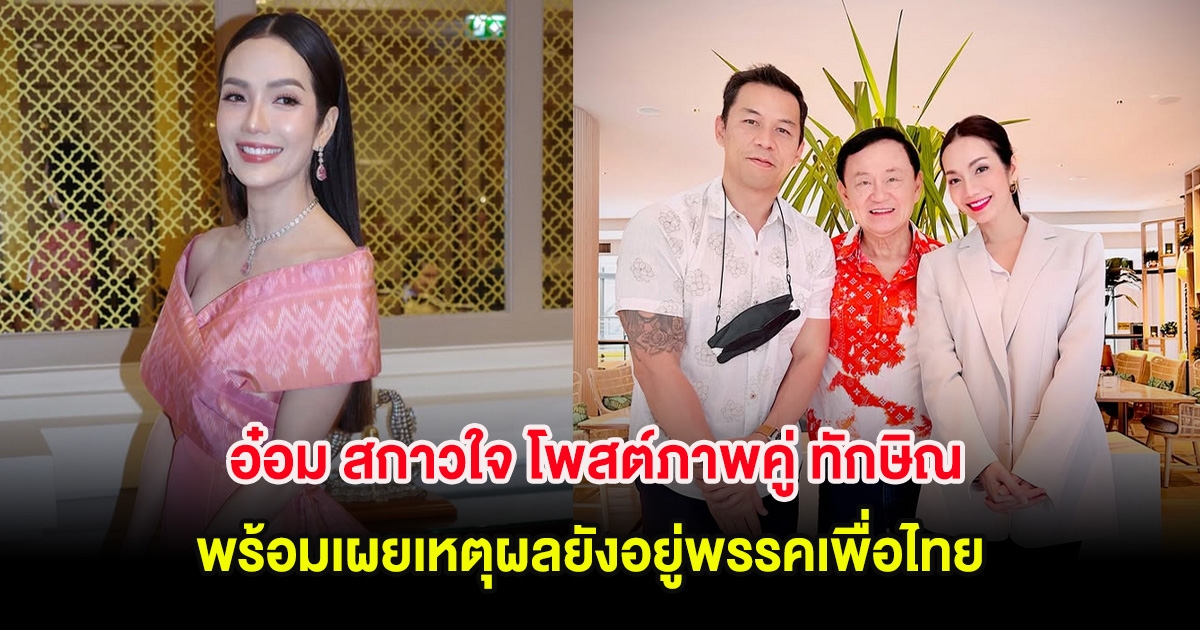 อ๋อม สกาวใจ โพสต์ภาพคู่ ทักษิณ พร้อมเผยเหตุผลยังอยู่พรรคเพื่อไทย