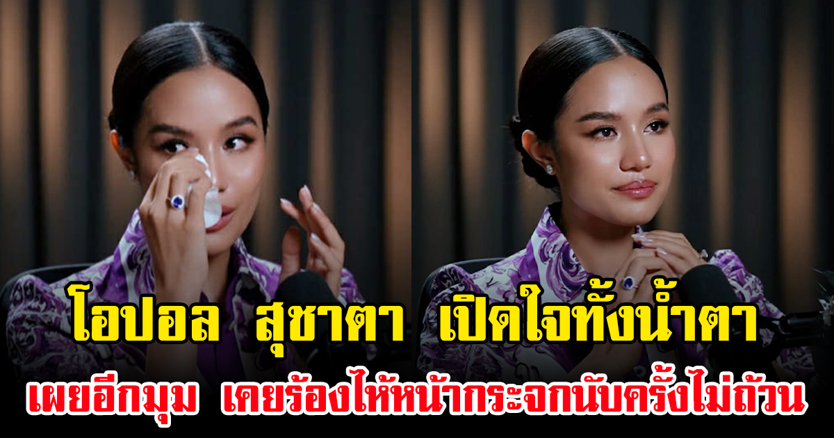 โอปอล สุชาตา เปิดใจทั้งน้ำตา เผยอีกมุม เคยร้องไห้หน้ากระจกนับครั้งไม่ถ้วน