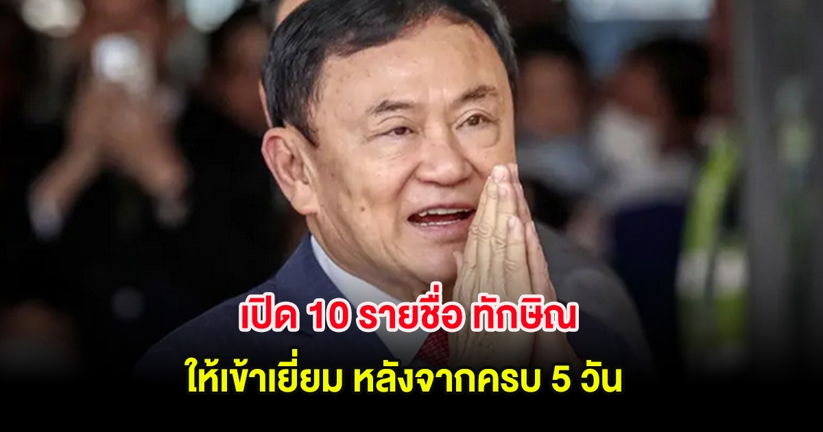 เปิด 10 รายชื่อ ทักษิณ ให้เข้าเยี่ยม หลังจากครบ 5 วัน