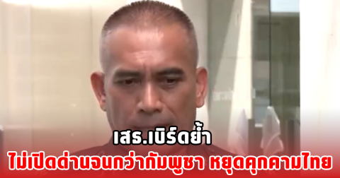 เสธ.เบิร์ดย้ำ ไม่เปิดด่านจนกว่ากัมพูชา หยุดคุกคามไทย